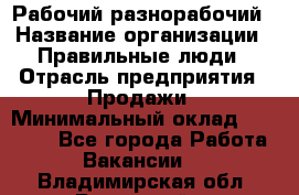 Рабочий-разнорабочий › Название организации ­ Правильные люди › Отрасль предприятия ­ Продажи › Минимальный оклад ­ 30 000 - Все города Работа » Вакансии   . Владимирская обл.,Радужный г.